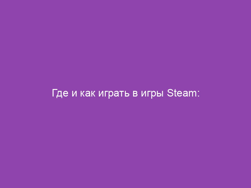 Где и как играть в игры Steam: полное руководство для игроков